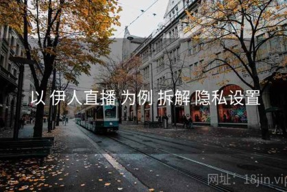 以 伊人直播 为例 拆解 隐私设置