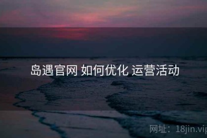 岛遇官网 如何优化 运营活动