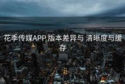 花季传媒APP 版本差异与 清晰度与缓存