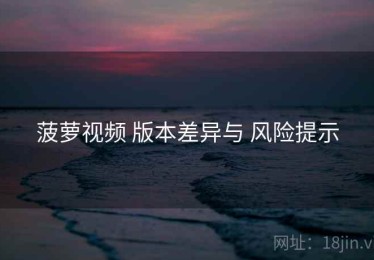 菠萝视频 版本差异与 风险提示