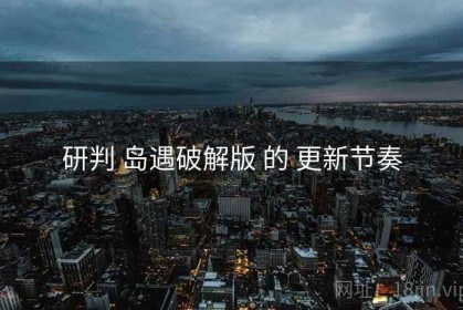 研判 岛遇破解版 的 更新节奏