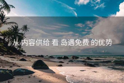 从 内容供给 看 岛遇免费 的优势