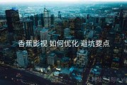 香蕉影视 如何优化 避坑要点