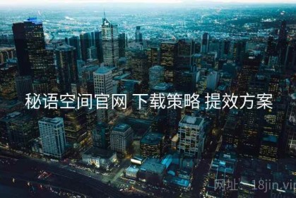 秘语空间官网 下载策略 提效方案