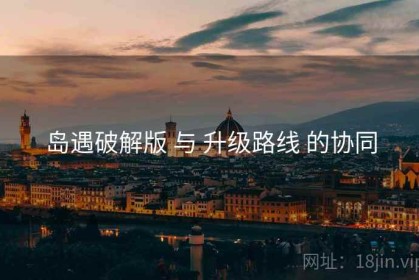岛遇破解版 与 升级路线 的协同