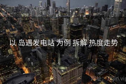 以 岛遇发电站 为例 拆解 热度走势
