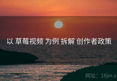 以 草莓视频 为例 拆解 创作者政策