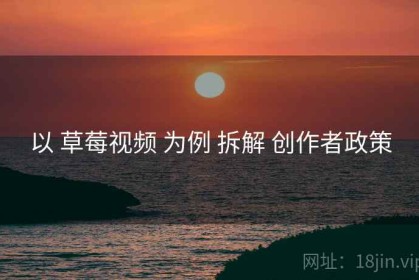 以 草莓视频 为例 拆解 创作者政策