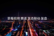 草莓视频 赛道 生态联动 复盘