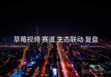 草莓视频 赛道 生态联动 复盘