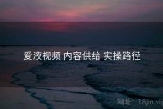 爱液视频 内容供给 实操路径