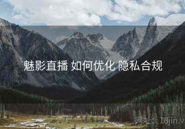 魅影直播 如何优化 隐私合规