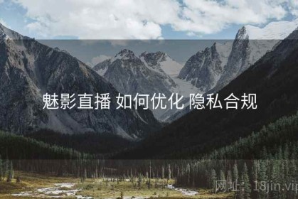 魅影直播 如何优化 隐私合规