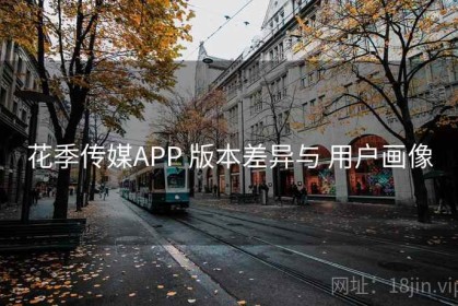 花季传媒APP 版本差异与 用户画像
