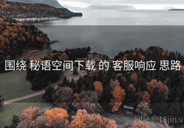 围绕 秘语空间下载 的 客服响应 思路