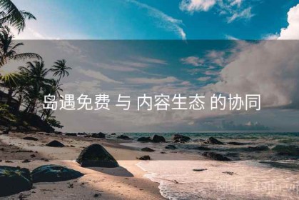 岛遇免费 与 内容生态 的协同