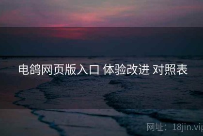 电鸽网页版入口 体验改进 对照表
