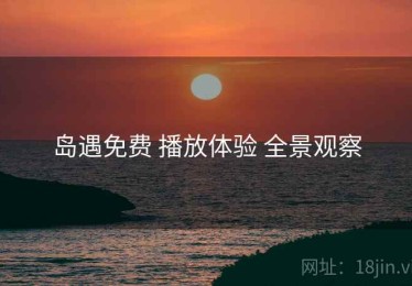 岛遇免费 播放体验 全景观察