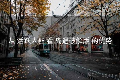 从 活跃人群 看 岛遇破解版 的优势