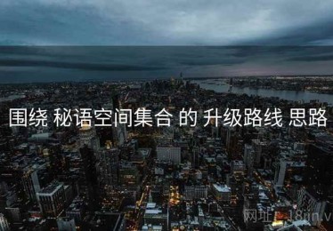 围绕 秘语空间集合 的 升级路线 思路