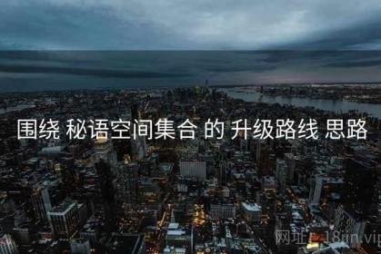 围绕 秘语空间集合 的 升级路线 思路