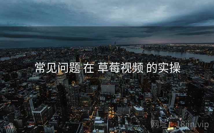 常见问题 在 草莓视频 的实操