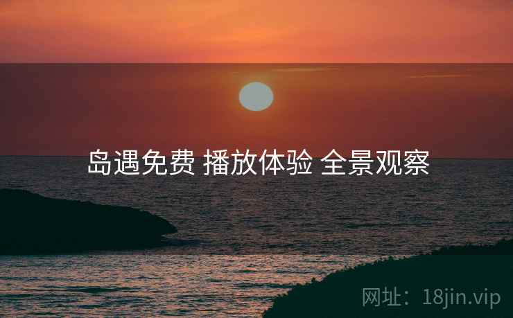 岛遇免费 播放体验 全景观察