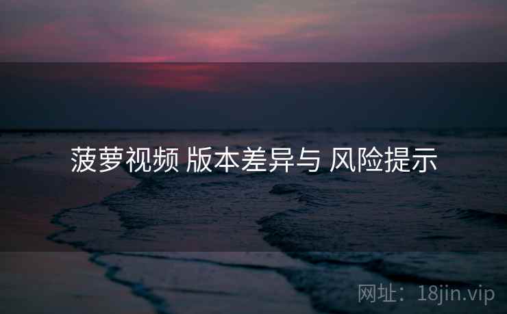菠萝视频 版本差异与 风险提示