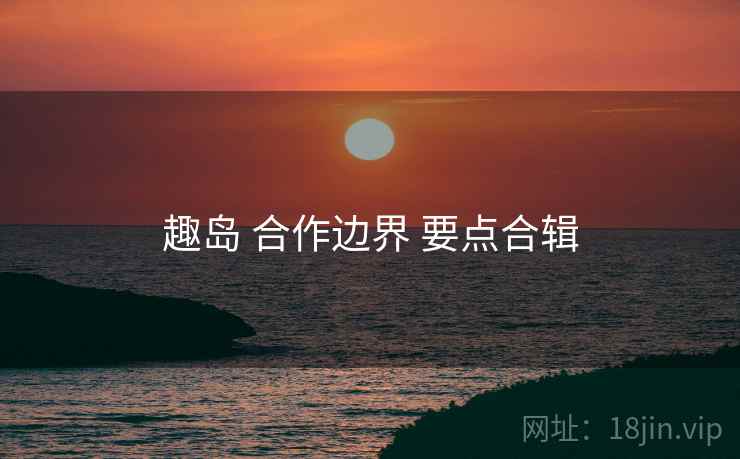 趣岛 合作边界 要点合辑