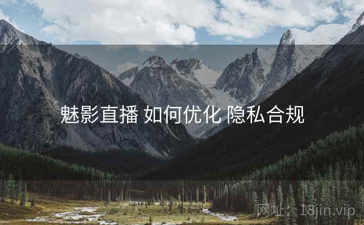 魅影直播 如何优化 隐私合规