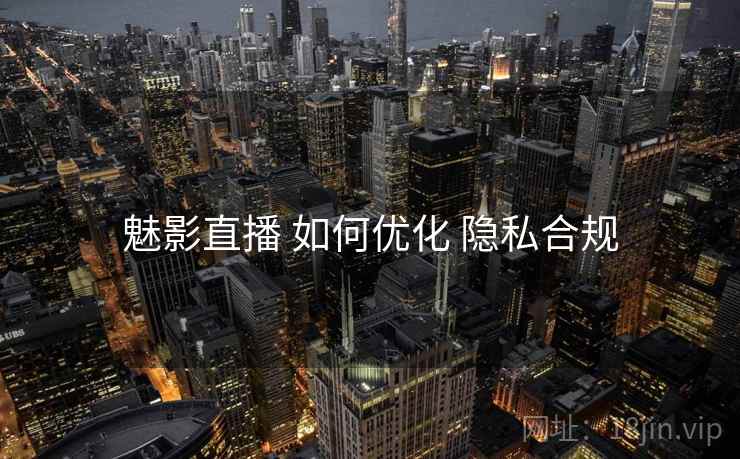 魅影直播 如何优化 隐私合规
