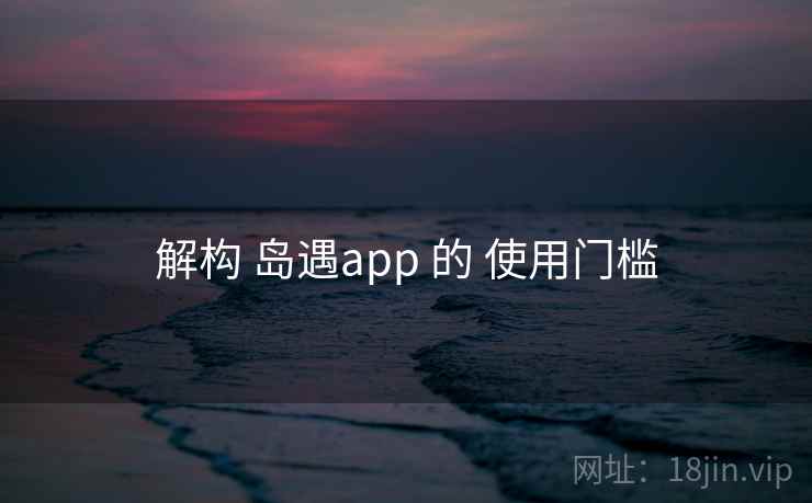 解构 岛遇app 的 使用门槛