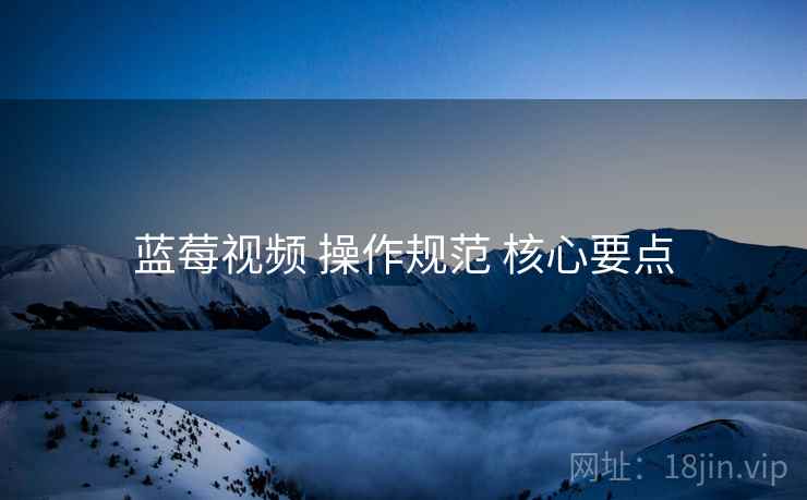 蓝莓视频 操作规范 核心要点