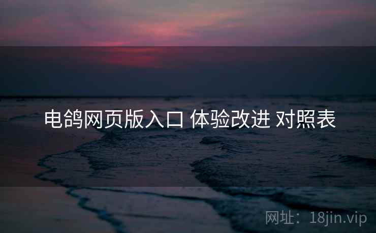 电鸽网页版入口 体验改进 对照表