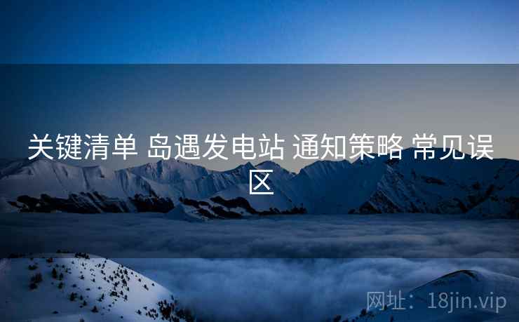 关键清单 岛遇发电站 通知策略 常见误区