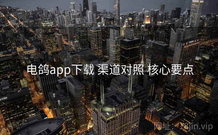 电鸽app下载 渠道对照 核心要点