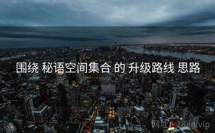 围绕 秘语空间集合 的 升级路线 思路