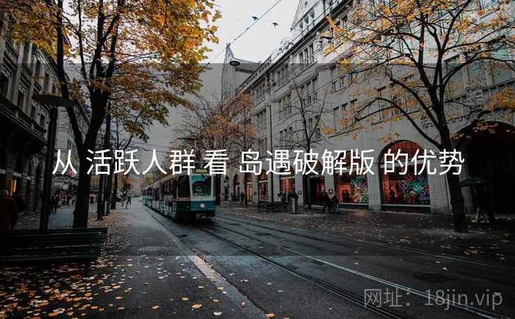 从 活跃人群 看 岛遇破解版 的优势