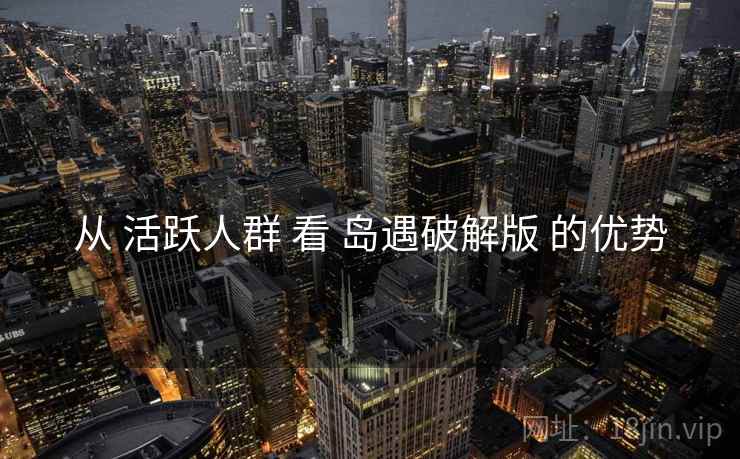从 活跃人群 看 岛遇破解版 的优势