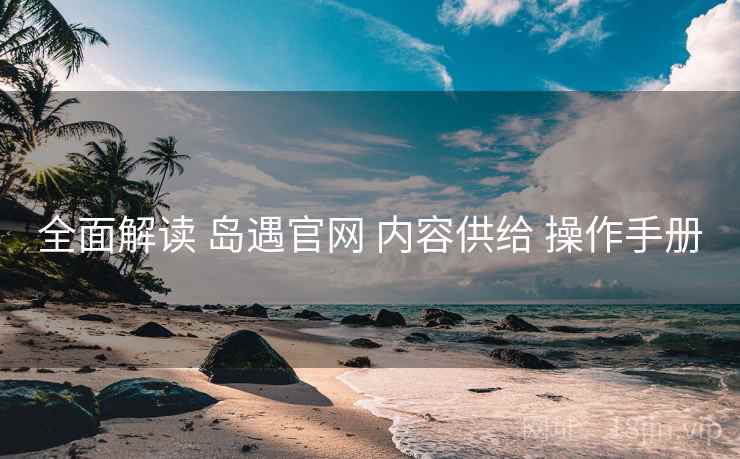 全面解读 岛遇官网 内容供给 操作手册