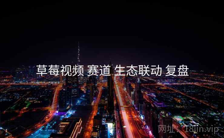 草莓视频 赛道 生态联动 复盘