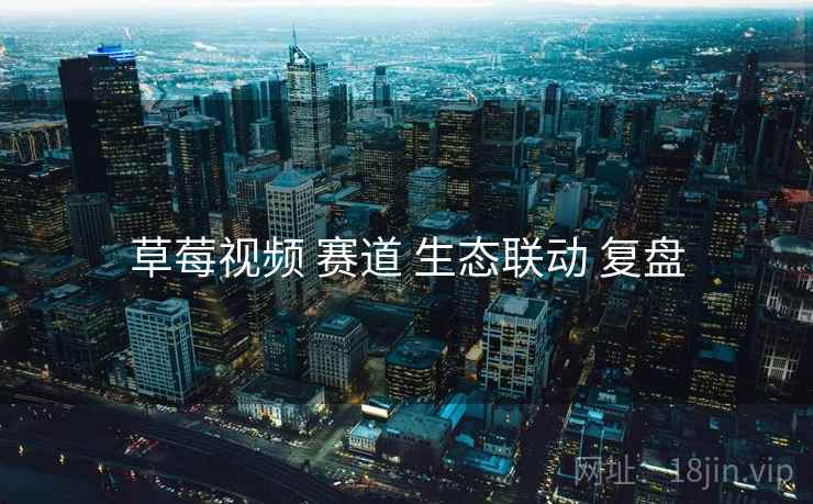 草莓视频 赛道 生态联动 复盘