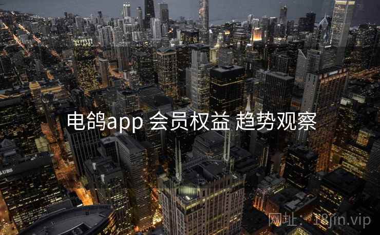电鸽app 会员权益 趋势观察