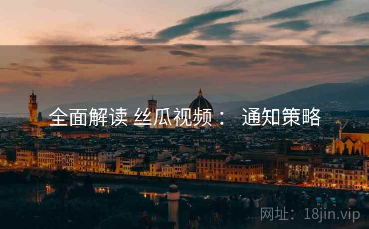 全面解读 丝瓜视频 ： 通知策略