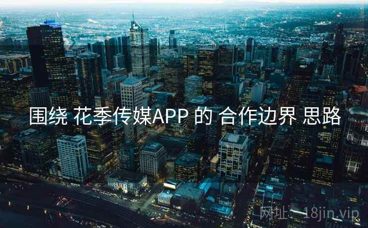 围绕 花季传媒APP 的 合作边界 思路