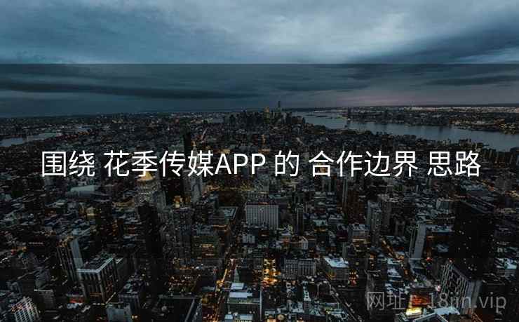 围绕 花季传媒APP 的 合作边界 思路