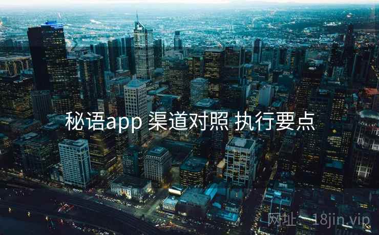 秘语app 渠道对照 执行要点