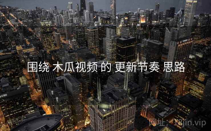 围绕 木瓜视频 的 更新节奏 思路