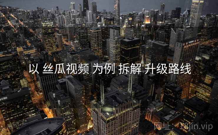 以 丝瓜视频 为例 拆解 升级路线