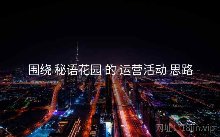围绕 秘语花园 的 运营活动 思路
